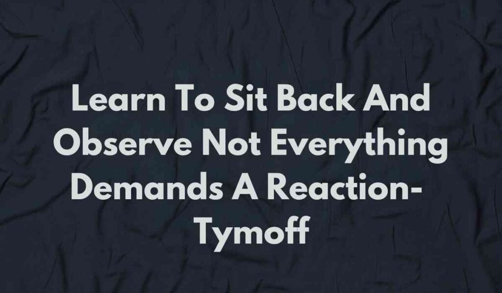 Learn To Sit Back And Observe: Not Everything Demands A Reaction - Tymoff